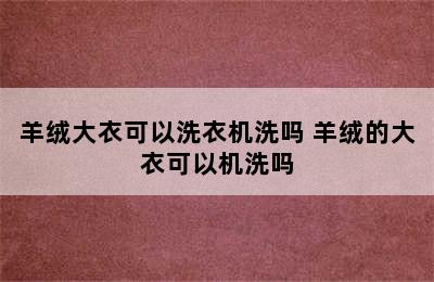 羊绒大衣可以洗衣机洗吗 羊绒的大衣可以机洗吗